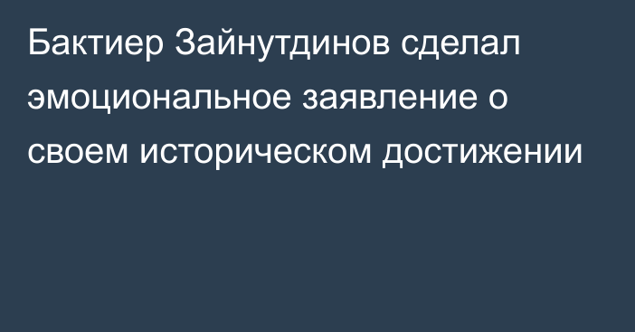 Бактиер Зайнутдинов сделал эмоциональное заявление о своем историческом достижении