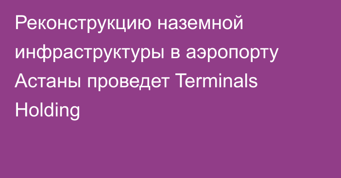 Реконструкцию наземной инфраструктуры в аэропорту Астаны проведет Terminals Holding