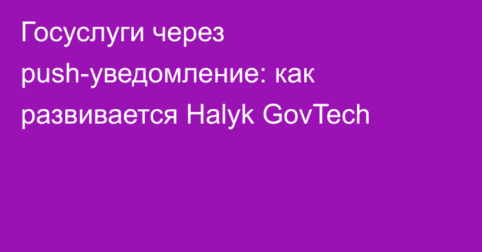 Госуслуги через push-уведомление: как развивается Halyk GovTech