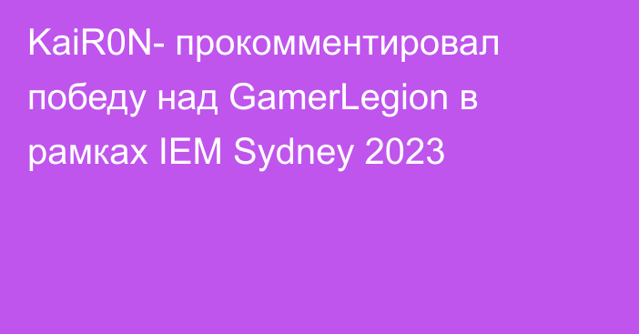 KaiR0N- прокомментировал победу над GamerLegion в рамках IEM Sydney 2023