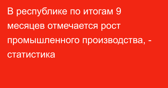 В республике по итогам 9 месяцев отмечается рост промышленного производства, - статистика