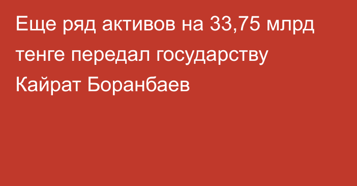 Еще ряд активов на 33,75 млрд тенге передал государству Кайрат Боранбаев