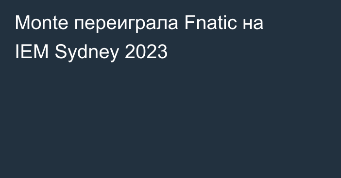 Monte переиграла Fnatic на IEM Sydney 2023