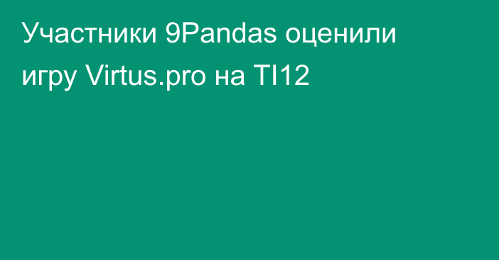 Участники 9Pandas оценили игру Virtus.pro на TI12