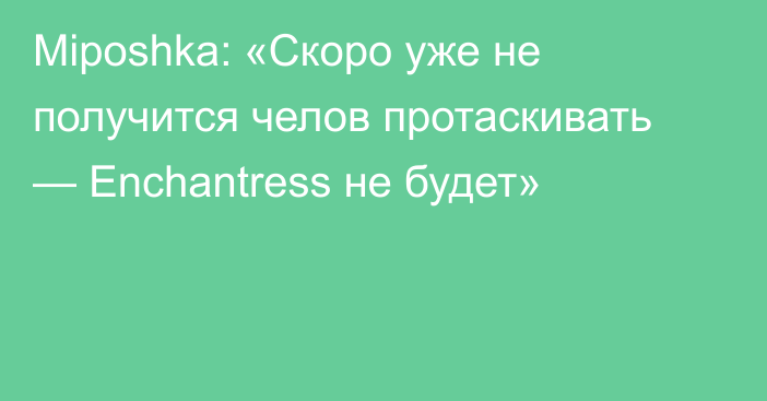 Miposhka: «Скоро уже не получится челов протаскивать — Enchantress не будет»