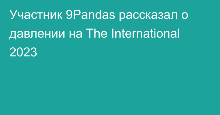 Участник 9Pandas рассказал о давлении на The International 2023
