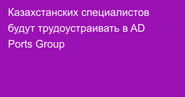 Казахстанских специалистов будут трудоустраивать в AD Ports Group
