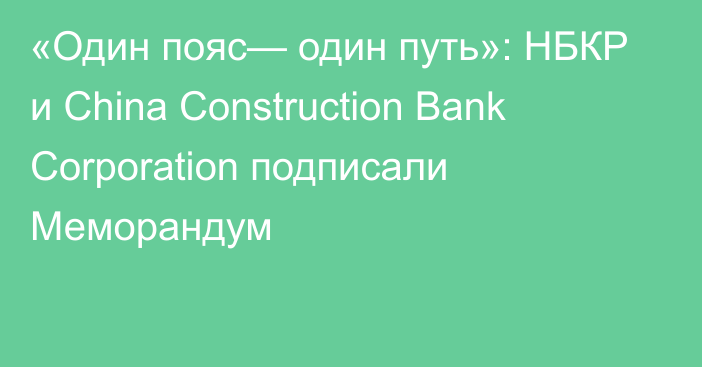 «Один пояс— один путь»: НБКР и China Construction Bank Corporation подписали Меморандум