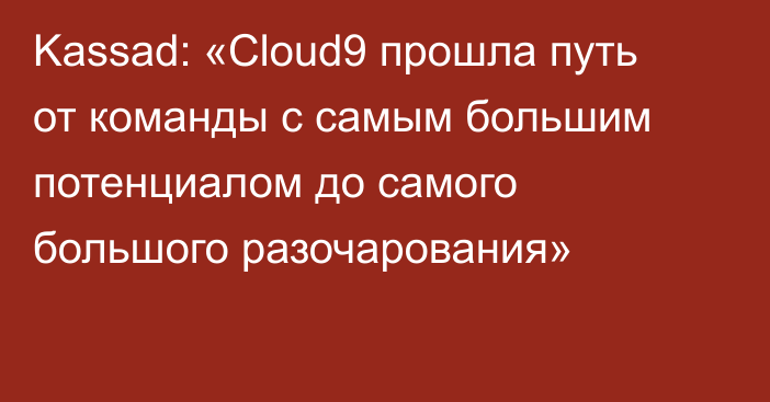 Kassad: «Cloud9 прошла путь от команды с самым большим потенциалом до самого большого разочарования»