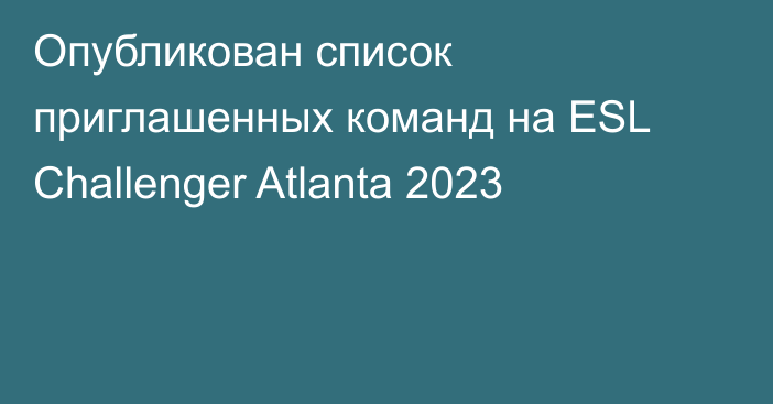 Опубликован список приглашенных команд на ESL Challenger Atlanta 2023