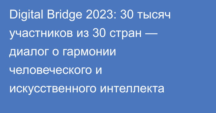 Digital Bridge 2023: 30 тысяч участников из 30 стран — диалог о гармонии человеческого и искусственного интеллекта