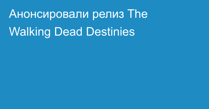 Анонсировали релиз The Walking Dead Destinies