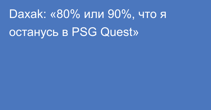 Daxak: «80% или 90%, что я останусь в PSG Quest»