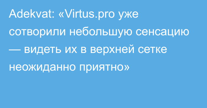 Adekvat: «Virtus.pro уже сотворили небольшую сенсацию — видеть их в верхней сетке неожиданно приятно»