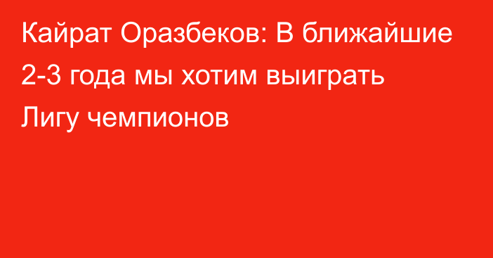 Кайрат Оразбеков: В ближайшие 2-3 года мы хотим выиграть Лигу чемпионов
