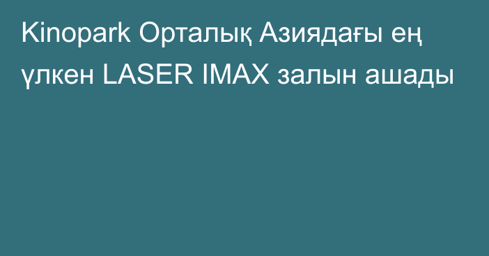 Kinopark Орталық Азиядағы ең үлкен LASER IMAX залын ашады