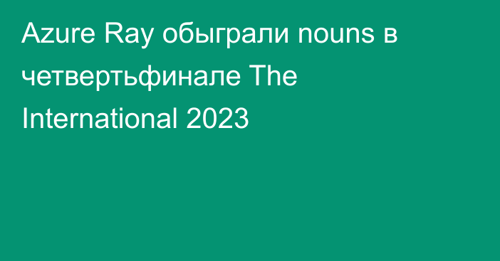 Azure Ray обыграли nouns в четвертьфинале The International 2023