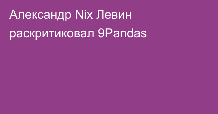 Александр Nix Левин раскритиковал 9Pandas