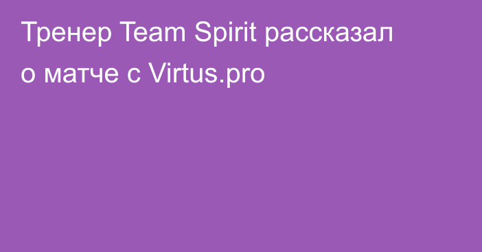 Тренер Team Spirit рассказал о матче с Virtus.pro
