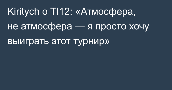 Kiritych о TI12: «Атмосфера, не атмосфера — я просто хочу выиграть этот турнир»