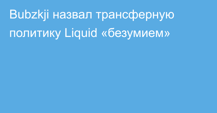 Bubzkji назвал трансферную политику Liquid «безумием»