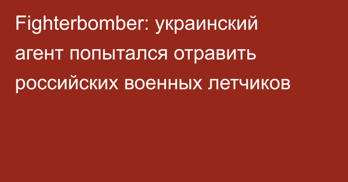 Fighterbomber: украинский агент попытался отравить российских военных летчиков