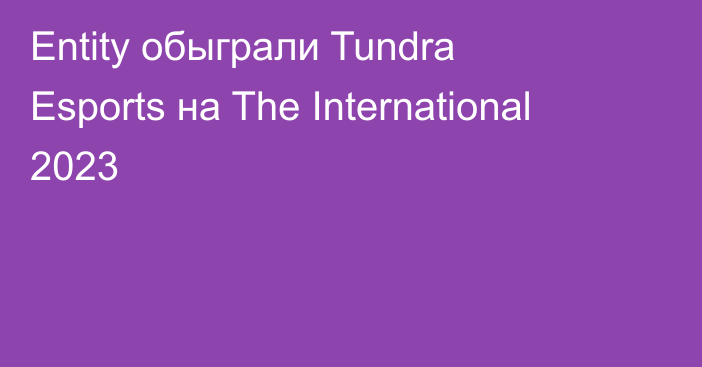 Entity обыграли Tundra Esports на The International 2023