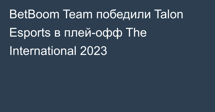 BetBoom Team победили Talon Esports в плей-офф The International 2023