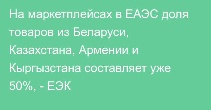 На маркетплейсах в ЕАЭС доля товаров из Беларуси, Казахстана, Армении и Кыргызстана составляет уже 50%, - ЕЭК