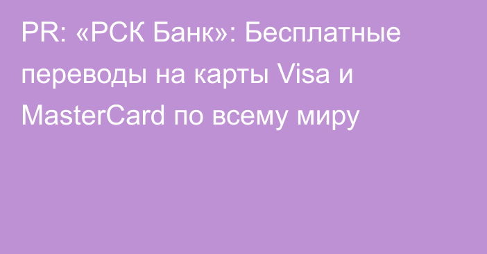 PR: «РСК Банк»: Бесплатные переводы на карты Visa и MasterCard по всему миру 