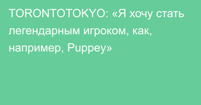 TORONTOTOKYO: «Я хочу стать легендарным игроком, как, например, Puppey»