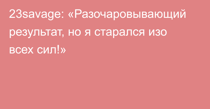 23savage: «Разочаровывающий результат, но я старался изо всех сил!»