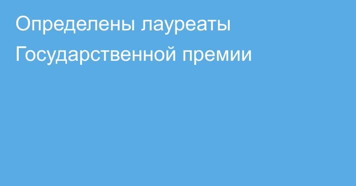 Определены лауреаты Государственной премии