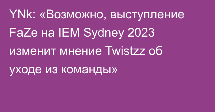 YNk: «Возможно, выступление FaZe на IEM Sydney 2023 изменит мнение Twistzz об уходе из команды»
