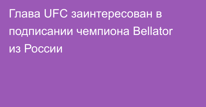 Глава UFC заинтересован в подписании чемпиона Bellator из России