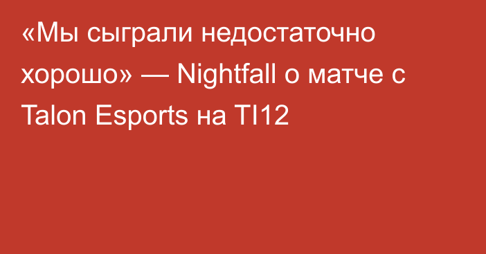 «Мы сыграли недостаточно хорошо» — Nightfall о матче с Talon Esports на TI12