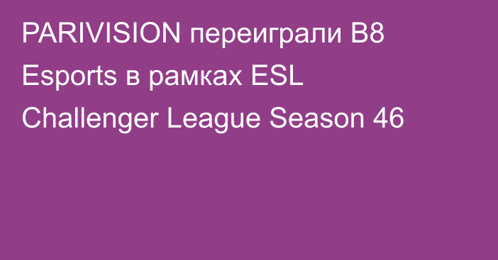 PARIVISION переиграли B8 Esports в рамках ESL Challenger League Season 46