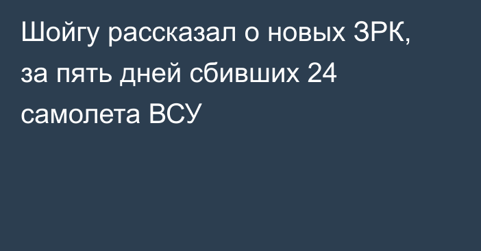 Шойгу рассказал о новых ЗРК, за пять дней сбивших 24 самолета ВСУ
