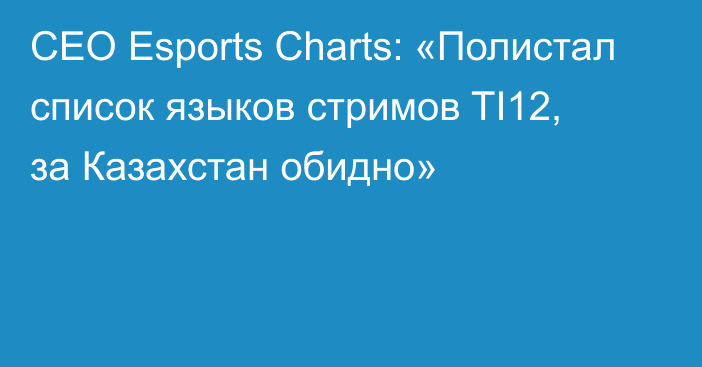 CEO Esports Charts: «Полистал список языков стримов TI12, за Казахстан обидно»