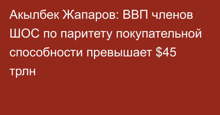 Акылбек Жапаров: ВВП членов ШОС по паритету покупательной способности превышает $45 трлн