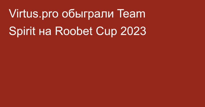 Virtus.pro обыграли Team Spirit на Roobet Cup 2023