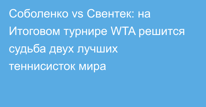 Соболенко vs Свентек: на Итоговом турнире WTA решится судьба двух лучших теннисисток мира