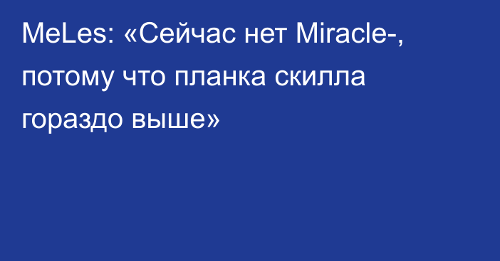 MeLes: «Сейчас нет Miracle-, потому что планка скилла гораздо выше»