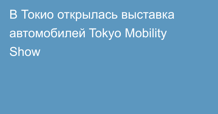 В Токио открылась выставка автомобилей Tokyo Mobility Show