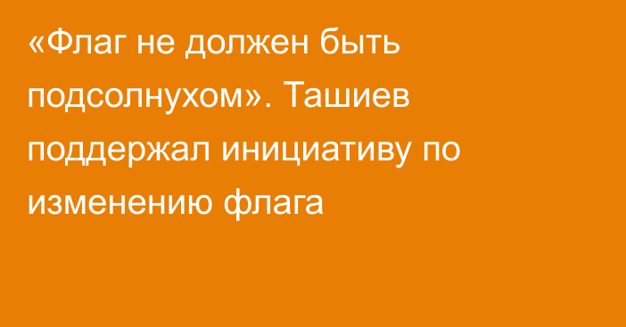 «Флаг не должен быть подсолнухом». Ташиев поддержал инициативу по изменению флага