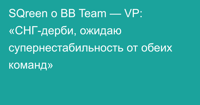 SQreen о BB Team — VP: «СНГ-дерби, ожидаю супернестабильность от обеих команд»