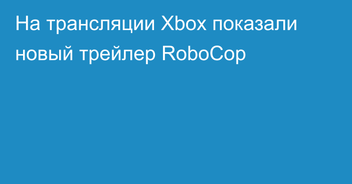 На трансляции Xbox показали новый трейлер RoboCop