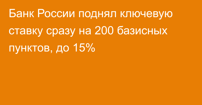 Банк России поднял ключевую ставку сразу на 200 базисных пунктов, до 15%