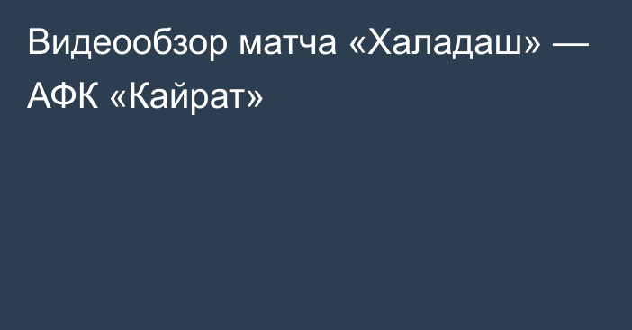 Видеообзор матча «Халадаш» — АФК «Кайрат»