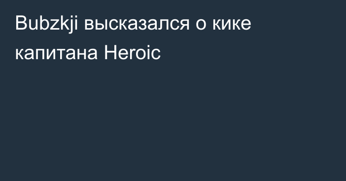 Bubzkji высказался о кике капитана Heroic